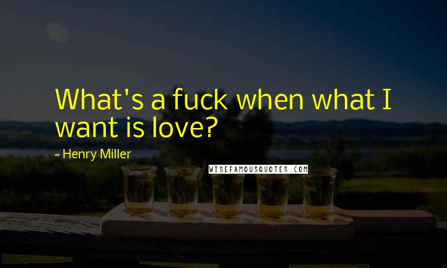 Henry Miller Quotes: What's a fuck when what I want is love?