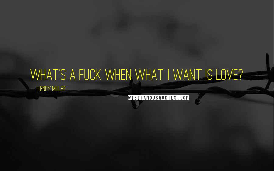 Henry Miller Quotes: What's a fuck when what I want is love?