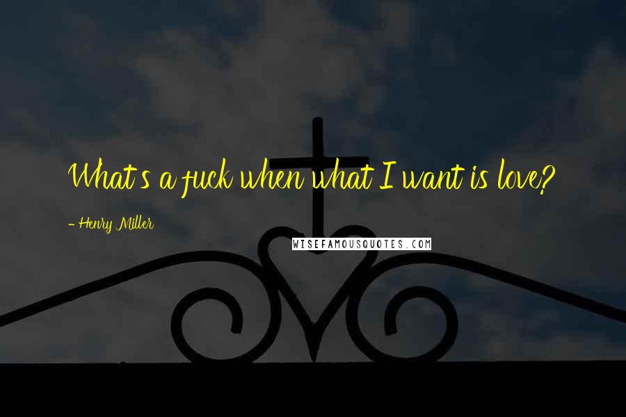 Henry Miller Quotes: What's a fuck when what I want is love?