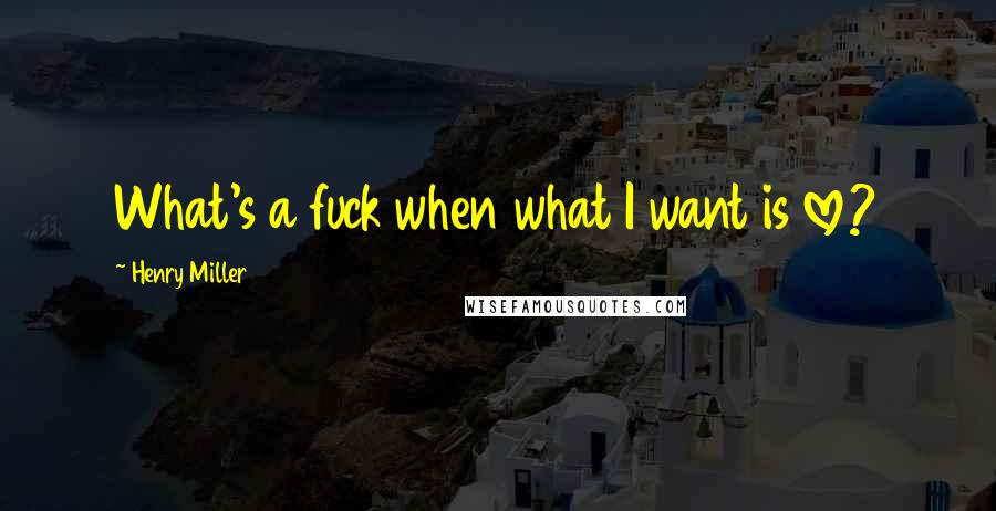 Henry Miller Quotes: What's a fuck when what I want is love?