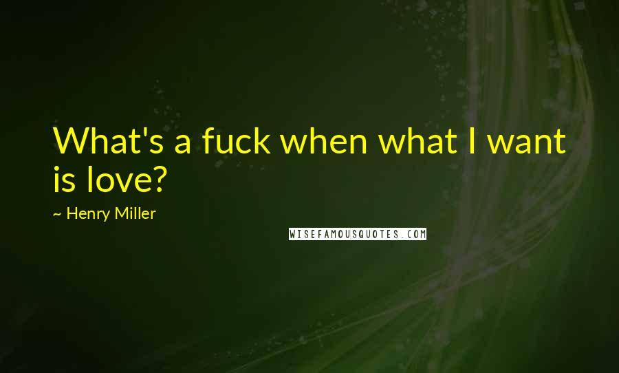 Henry Miller Quotes: What's a fuck when what I want is love?