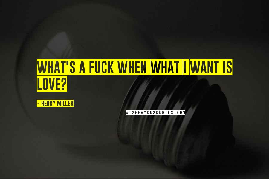 Henry Miller Quotes: What's a fuck when what I want is love?