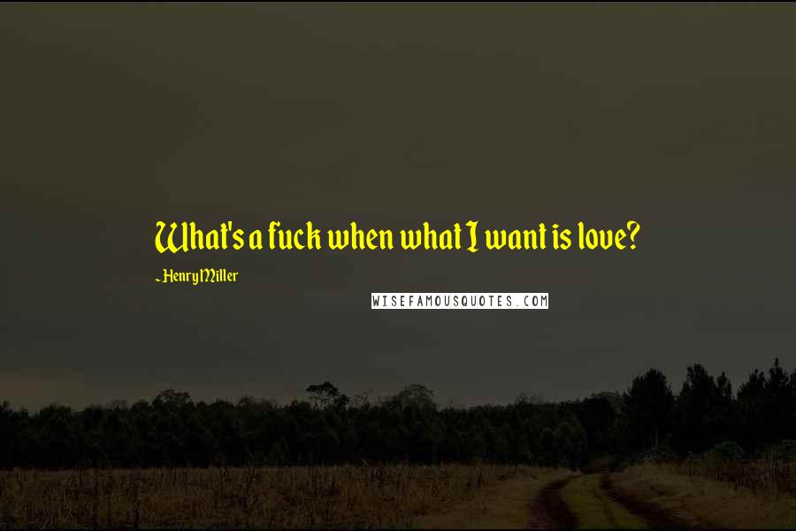 Henry Miller Quotes: What's a fuck when what I want is love?