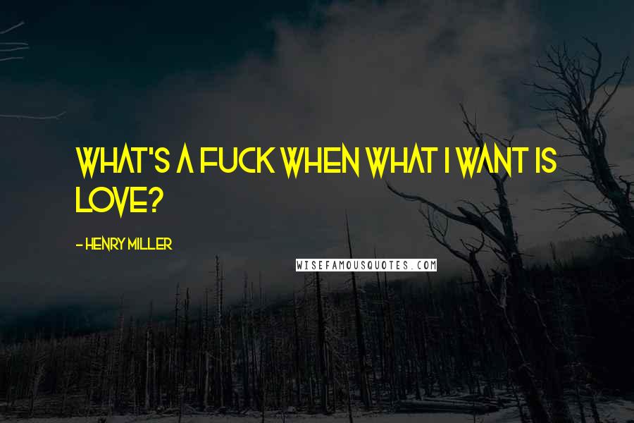Henry Miller Quotes: What's a fuck when what I want is love?
