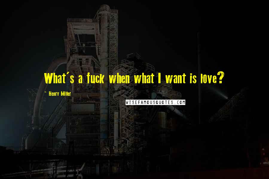 Henry Miller Quotes: What's a fuck when what I want is love?