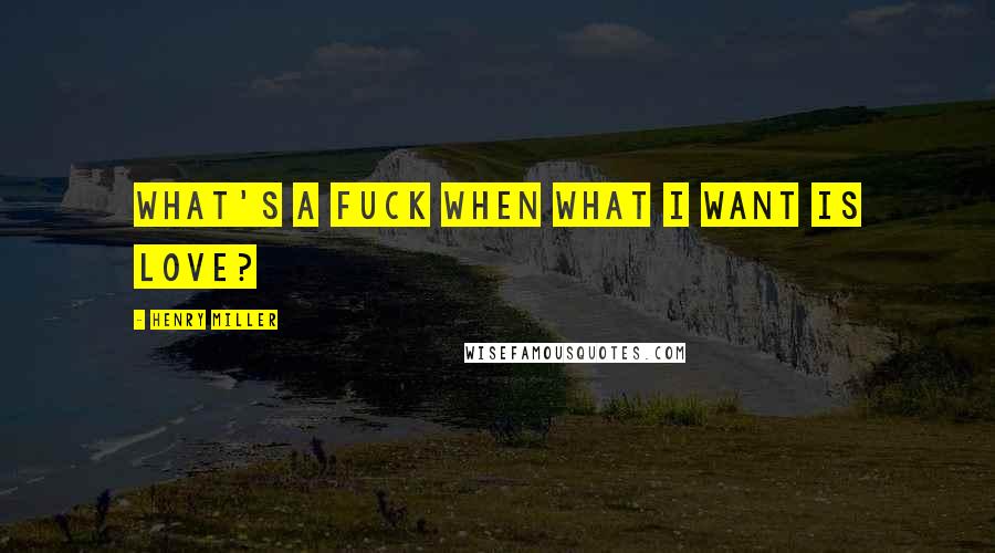 Henry Miller Quotes: What's a fuck when what I want is love?