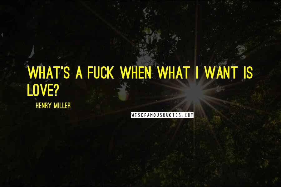 Henry Miller Quotes: What's a fuck when what I want is love?