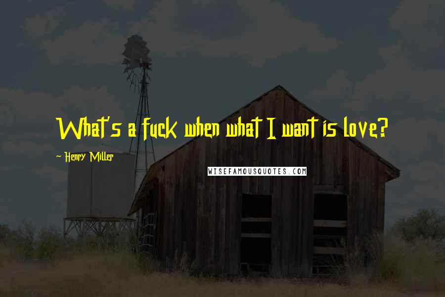 Henry Miller Quotes: What's a fuck when what I want is love?