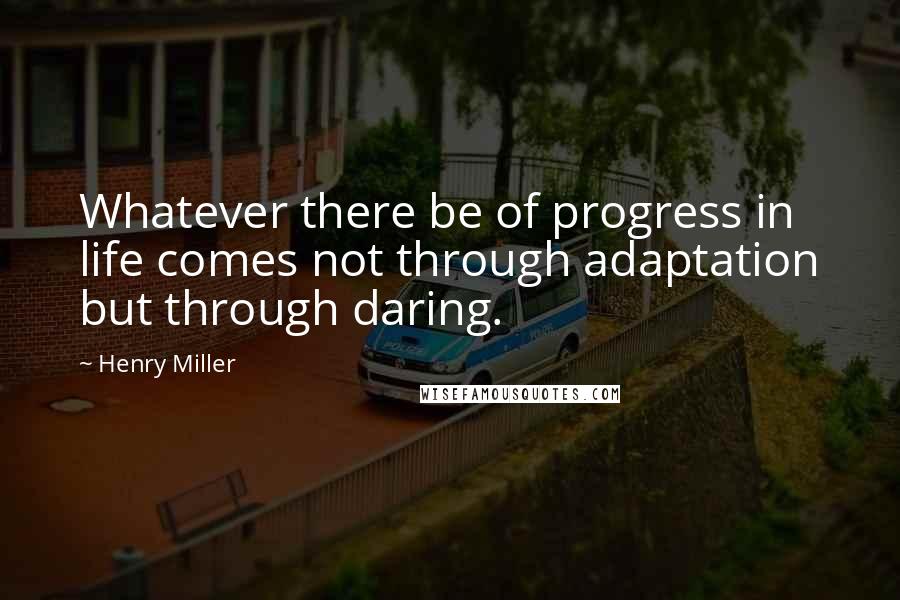 Henry Miller Quotes: Whatever there be of progress in life comes not through adaptation but through daring.