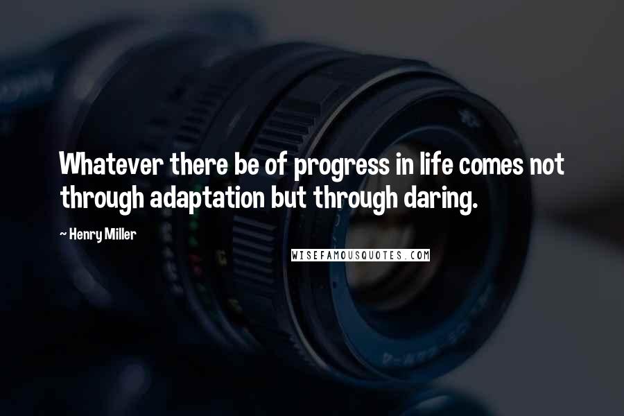 Henry Miller Quotes: Whatever there be of progress in life comes not through adaptation but through daring.