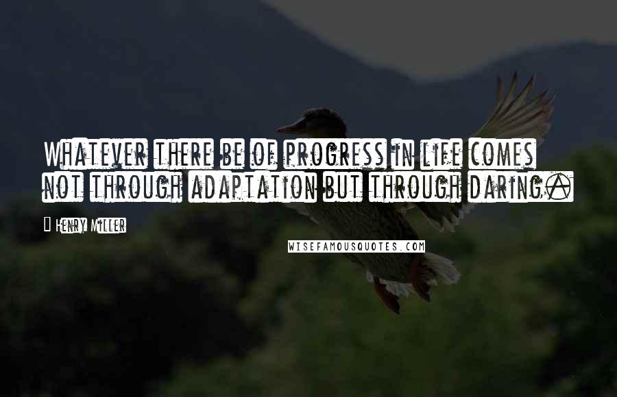 Henry Miller Quotes: Whatever there be of progress in life comes not through adaptation but through daring.
