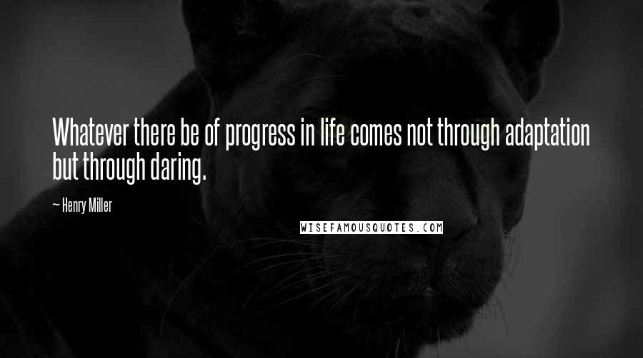 Henry Miller Quotes: Whatever there be of progress in life comes not through adaptation but through daring.