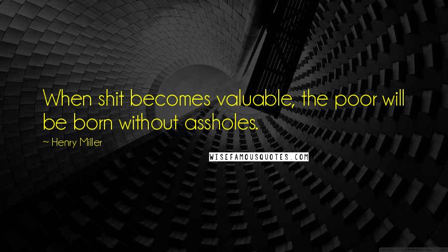 Henry Miller Quotes: When shit becomes valuable, the poor will be born without assholes.