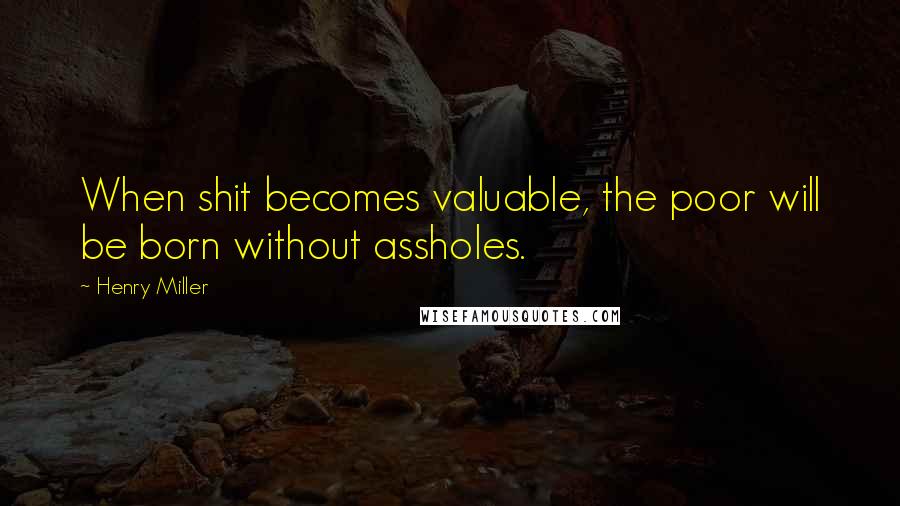 Henry Miller Quotes: When shit becomes valuable, the poor will be born without assholes.