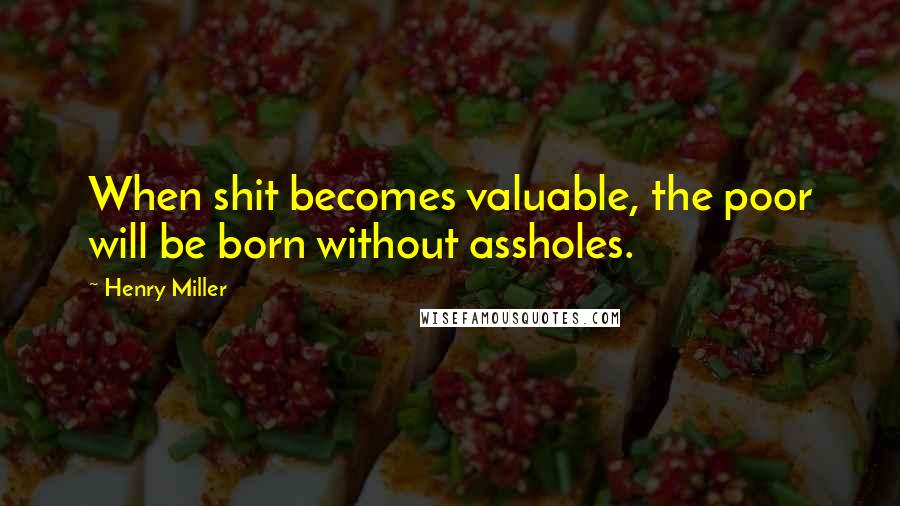 Henry Miller Quotes: When shit becomes valuable, the poor will be born without assholes.