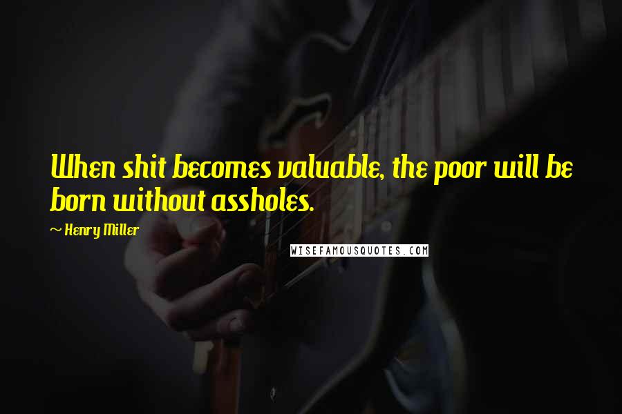 Henry Miller Quotes: When shit becomes valuable, the poor will be born without assholes.