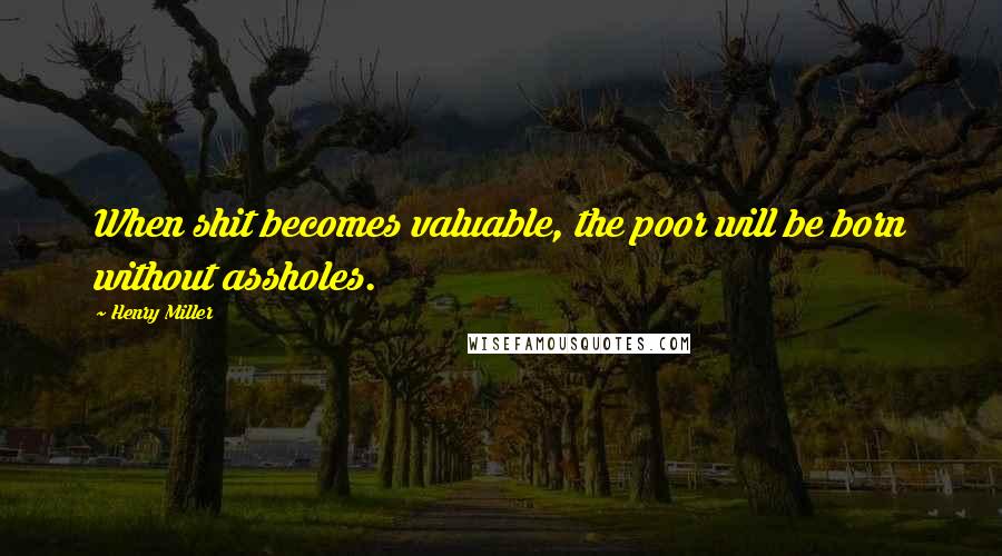 Henry Miller Quotes: When shit becomes valuable, the poor will be born without assholes.