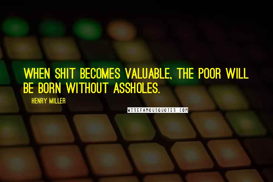 Henry Miller Quotes: When shit becomes valuable, the poor will be born without assholes.