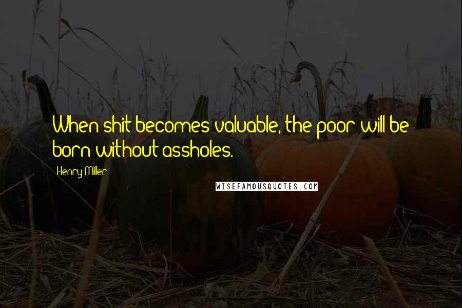 Henry Miller Quotes: When shit becomes valuable, the poor will be born without assholes.