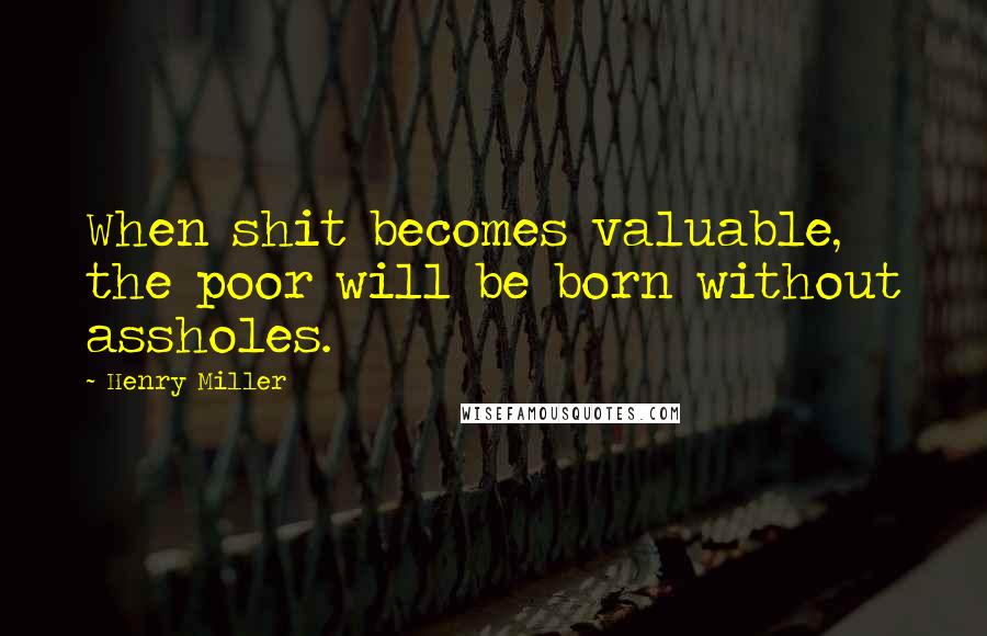 Henry Miller Quotes: When shit becomes valuable, the poor will be born without assholes.