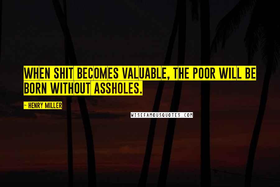 Henry Miller Quotes: When shit becomes valuable, the poor will be born without assholes.