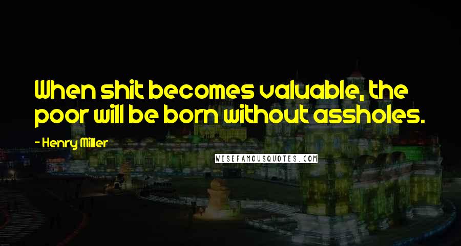 Henry Miller Quotes: When shit becomes valuable, the poor will be born without assholes.