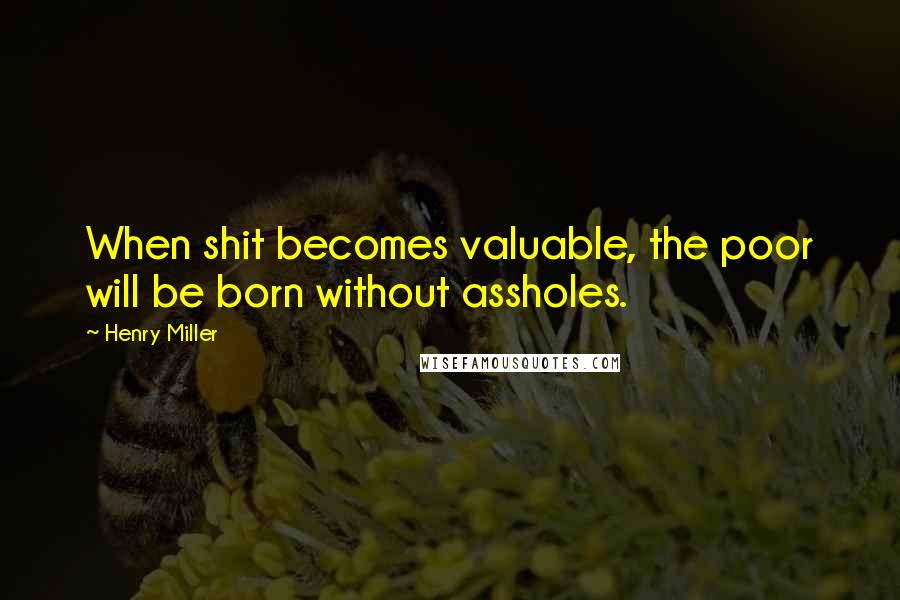 Henry Miller Quotes: When shit becomes valuable, the poor will be born without assholes.