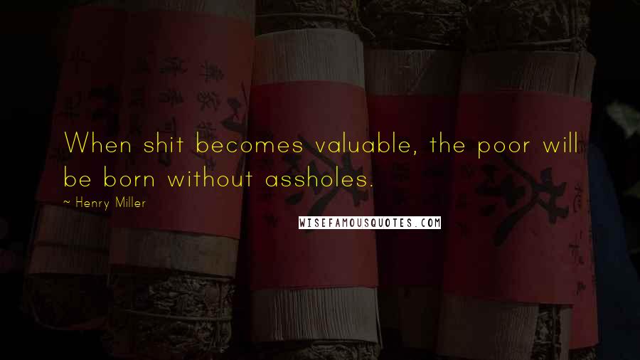 Henry Miller Quotes: When shit becomes valuable, the poor will be born without assholes.