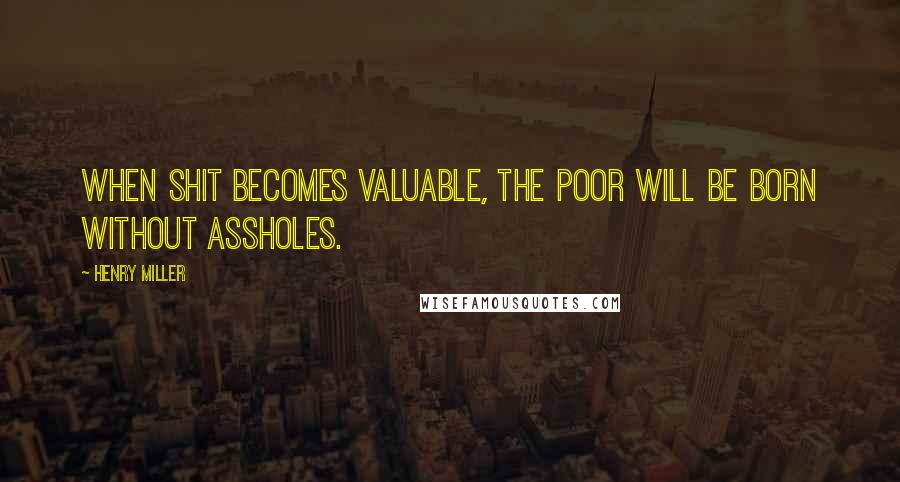 Henry Miller Quotes: When shit becomes valuable, the poor will be born without assholes.