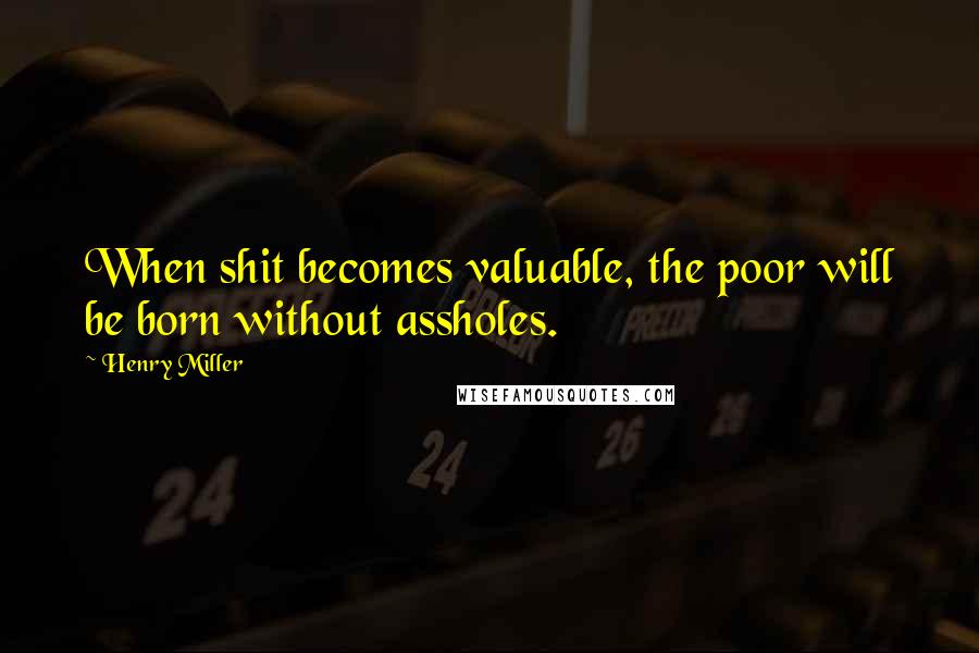 Henry Miller Quotes: When shit becomes valuable, the poor will be born without assholes.