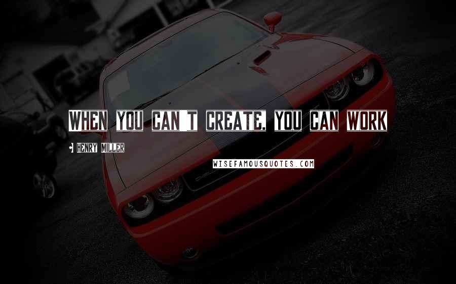 Henry Miller Quotes: When you can't create, you can work