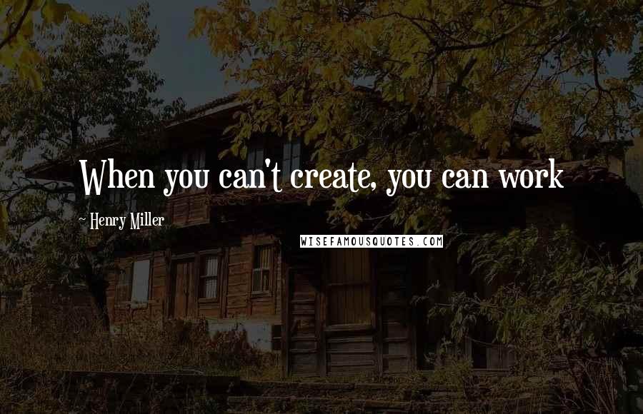 Henry Miller Quotes: When you can't create, you can work