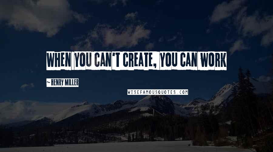 Henry Miller Quotes: When you can't create, you can work