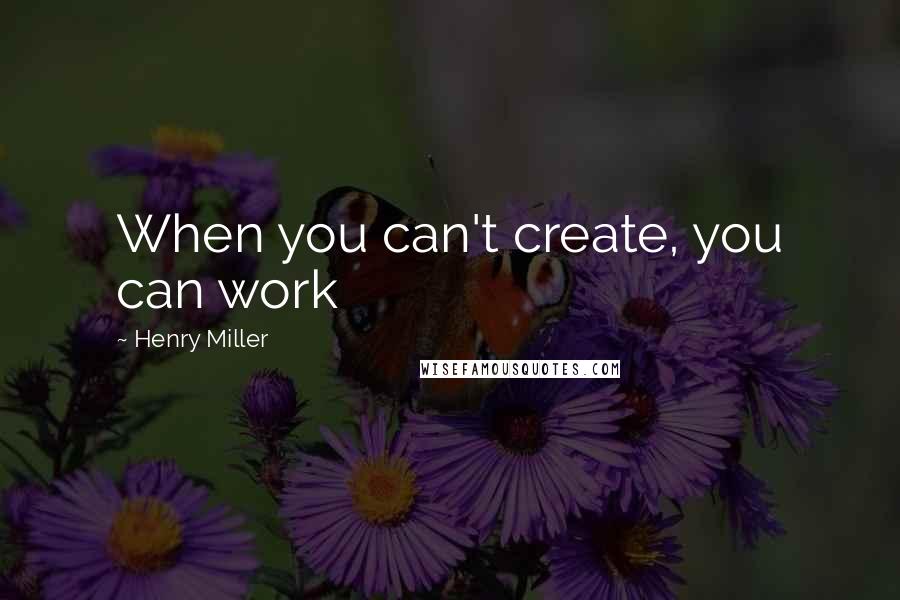 Henry Miller Quotes: When you can't create, you can work