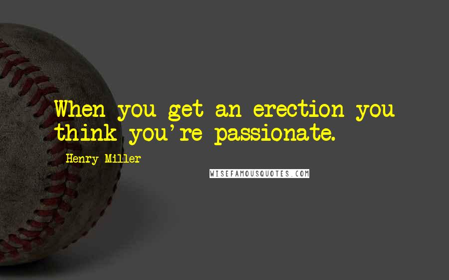 Henry Miller Quotes: When you get an erection you think you're passionate.