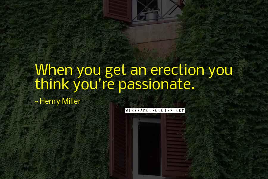 Henry Miller Quotes: When you get an erection you think you're passionate.
