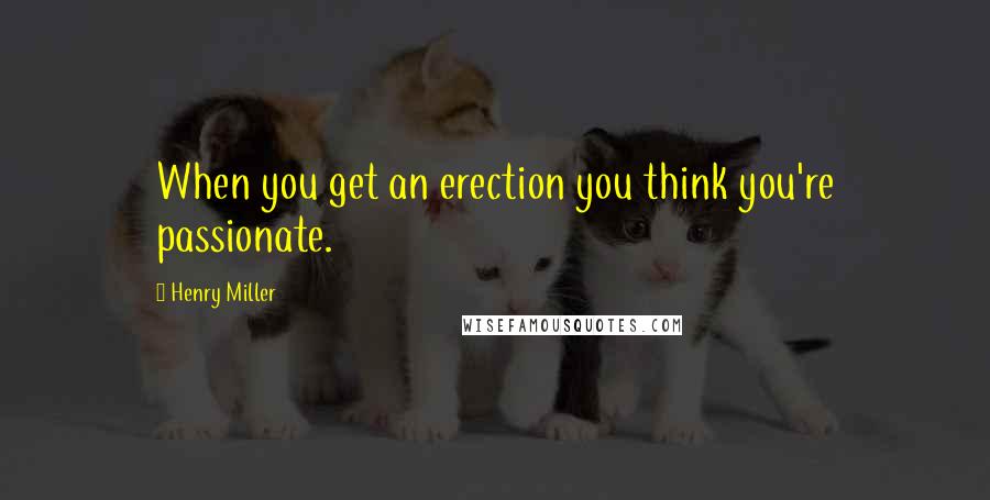 Henry Miller Quotes: When you get an erection you think you're passionate.