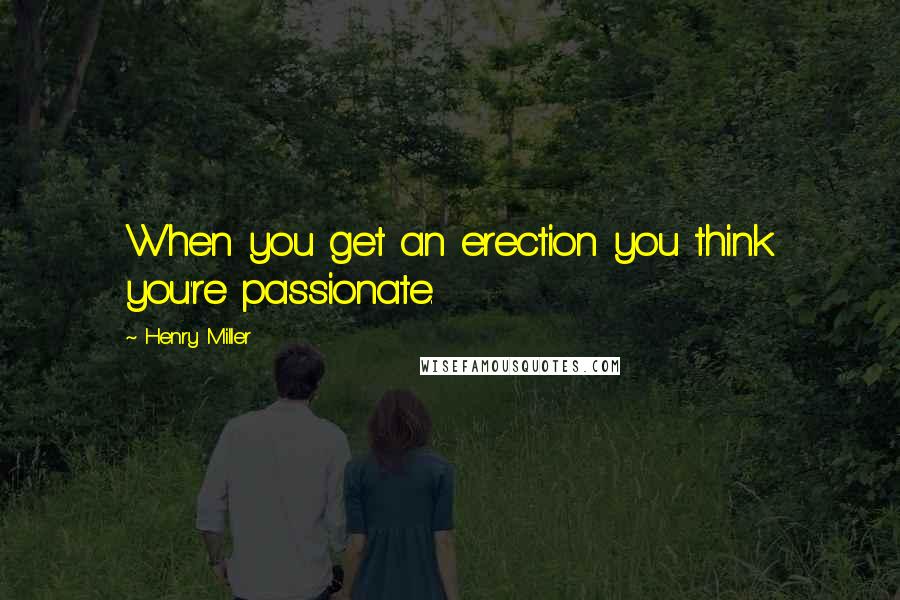 Henry Miller Quotes: When you get an erection you think you're passionate.