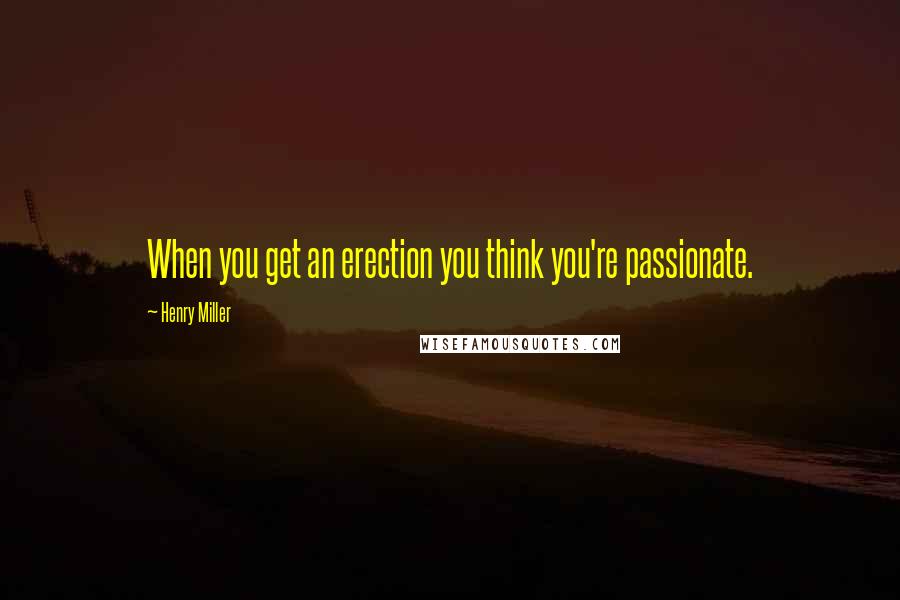 Henry Miller Quotes: When you get an erection you think you're passionate.
