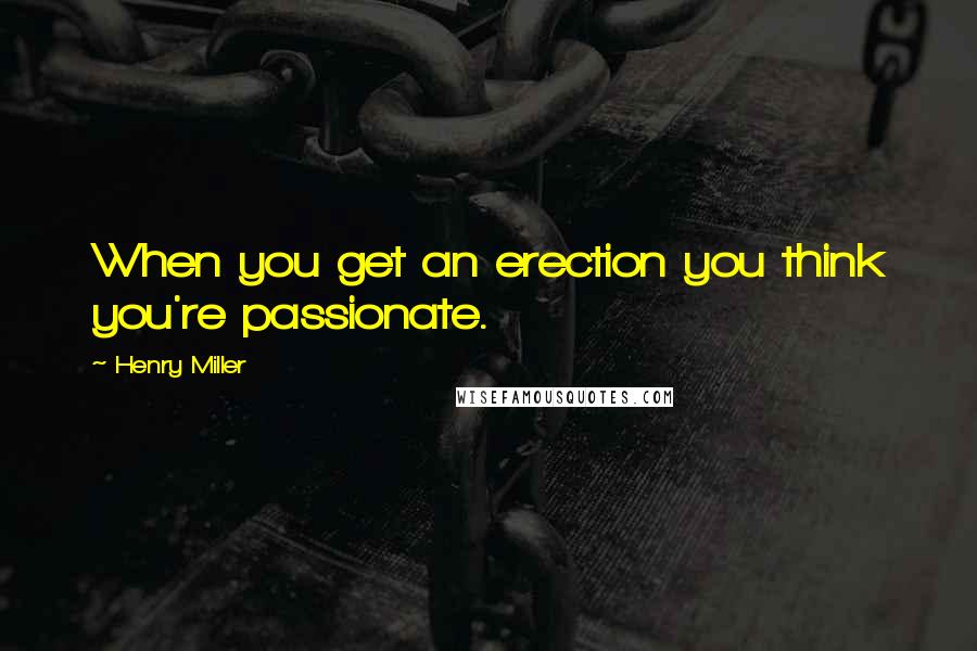 Henry Miller Quotes: When you get an erection you think you're passionate.