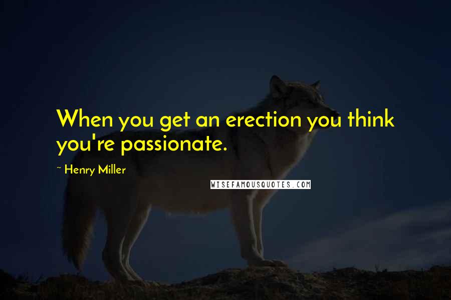 Henry Miller Quotes: When you get an erection you think you're passionate.