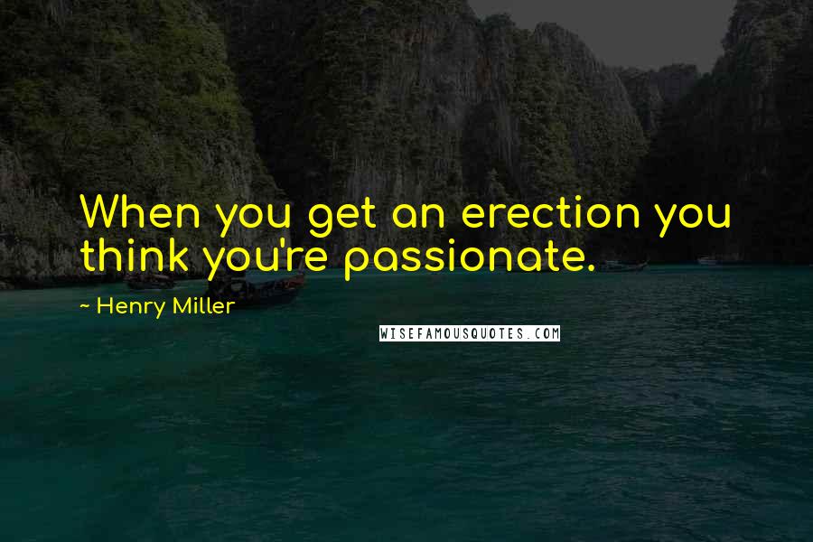Henry Miller Quotes: When you get an erection you think you're passionate.