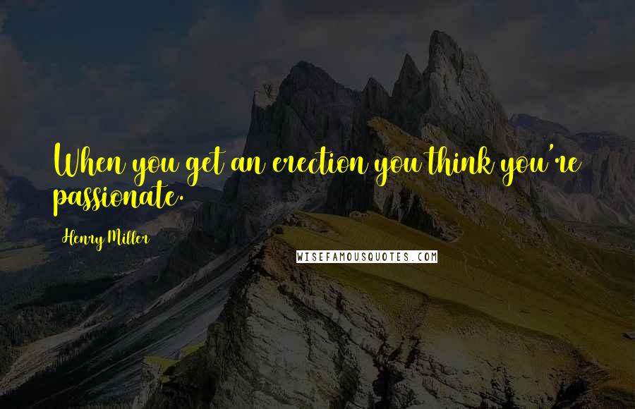 Henry Miller Quotes: When you get an erection you think you're passionate.