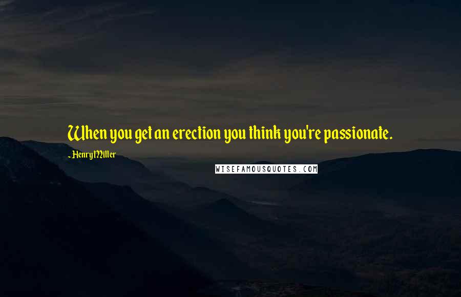 Henry Miller Quotes: When you get an erection you think you're passionate.