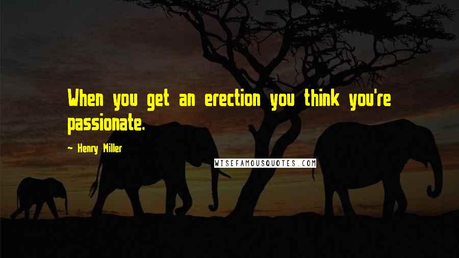 Henry Miller Quotes: When you get an erection you think you're passionate.