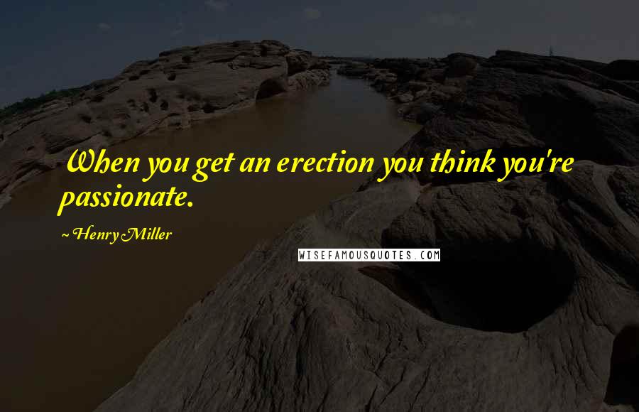 Henry Miller Quotes: When you get an erection you think you're passionate.
