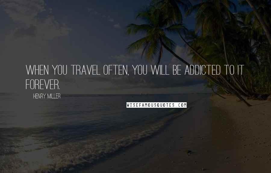 Henry Miller Quotes: When you travel often, you will be addicted to it forever.