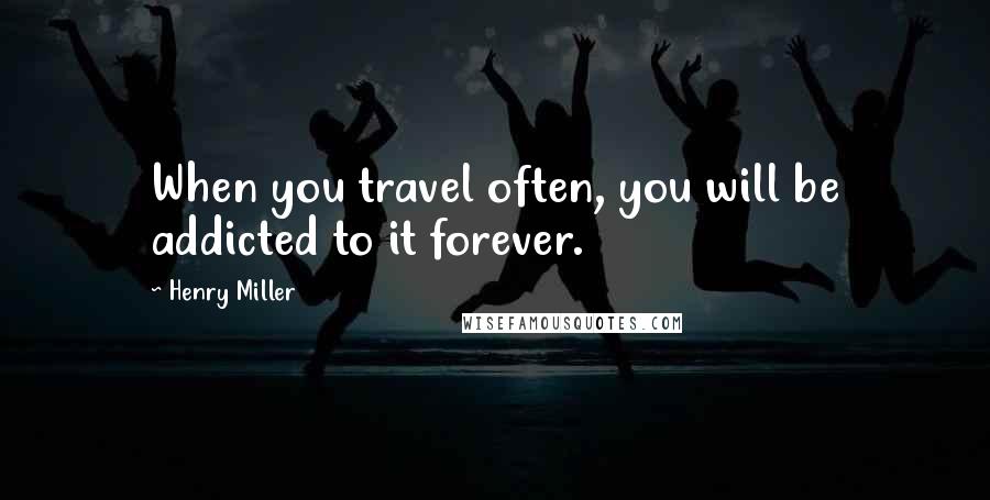 Henry Miller Quotes: When you travel often, you will be addicted to it forever.