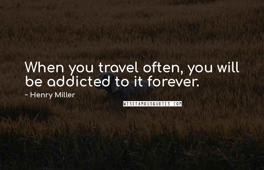 Henry Miller Quotes: When you travel often, you will be addicted to it forever.