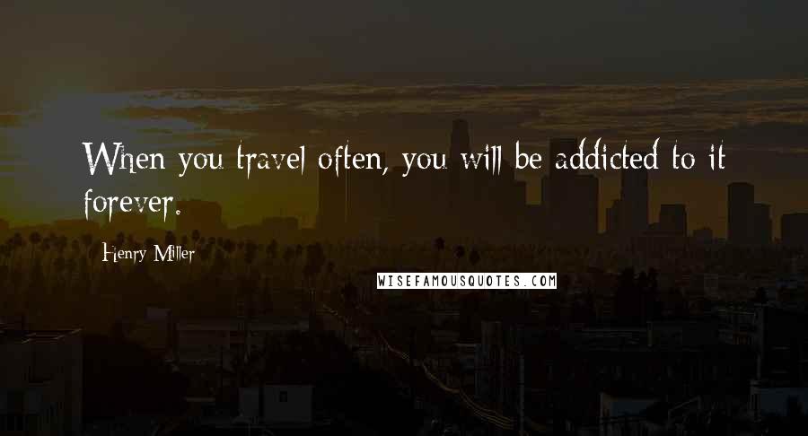 Henry Miller Quotes: When you travel often, you will be addicted to it forever.